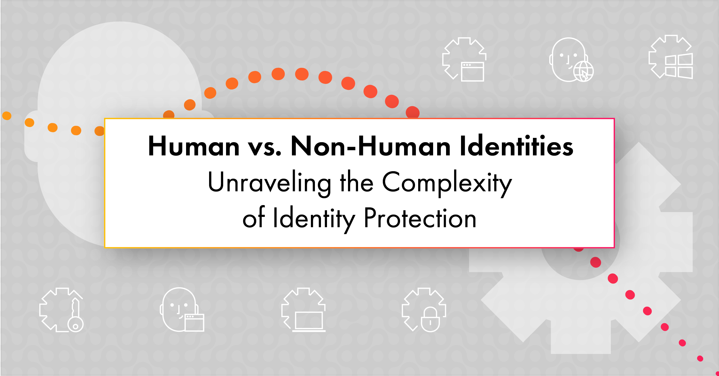 Unraveling the Complexity of Identity Protection: Humans vs. Non-Human Identities