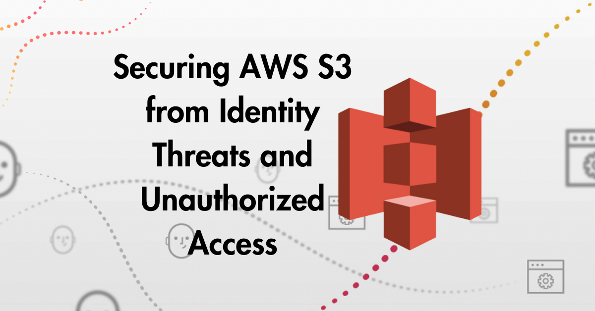 Securing AWS S3 from Identity Threats and Unauthorized Access