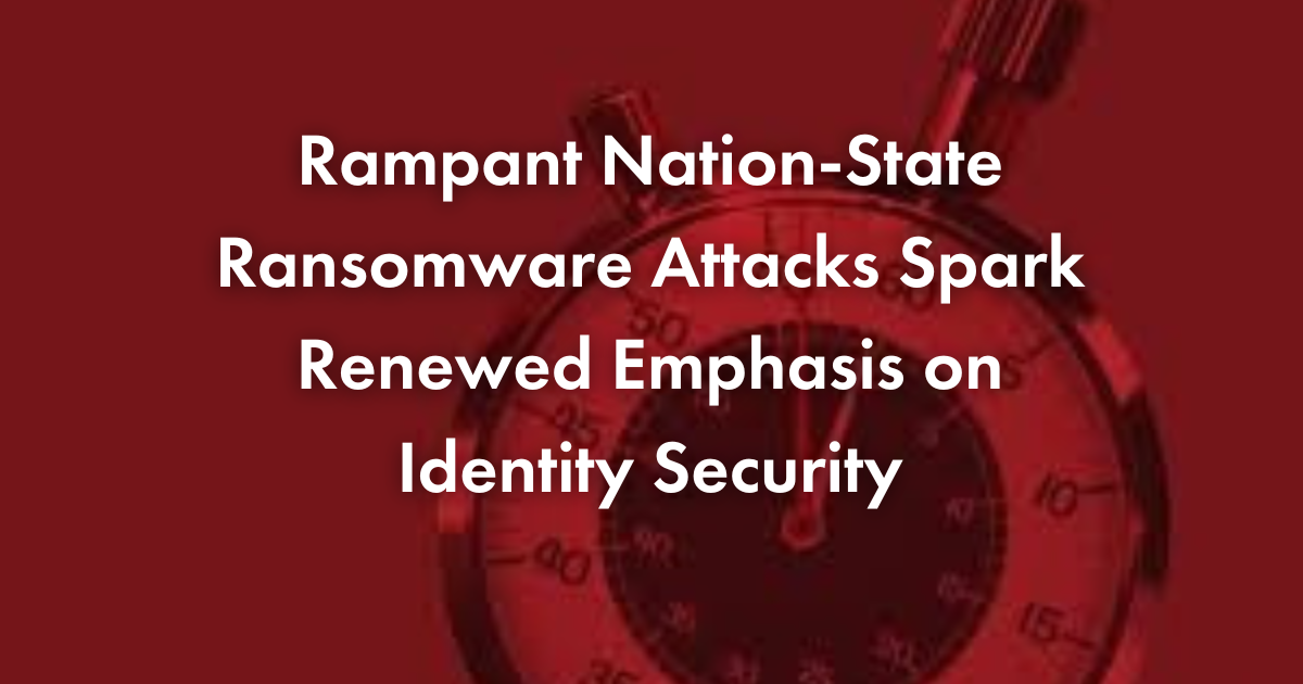 Rampant Nation-State Ransomware Attacks Spark Renewed Emphasis on Identity Security